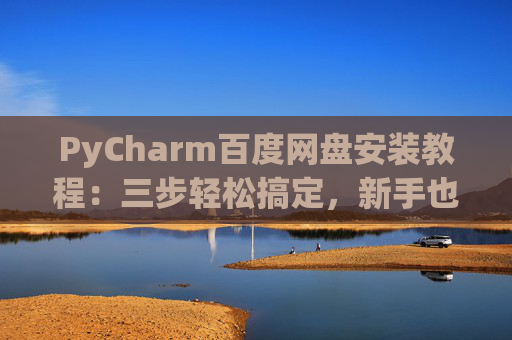 PyCharm百度网盘安装教程：三步轻松搞定，新手也能快速上手
